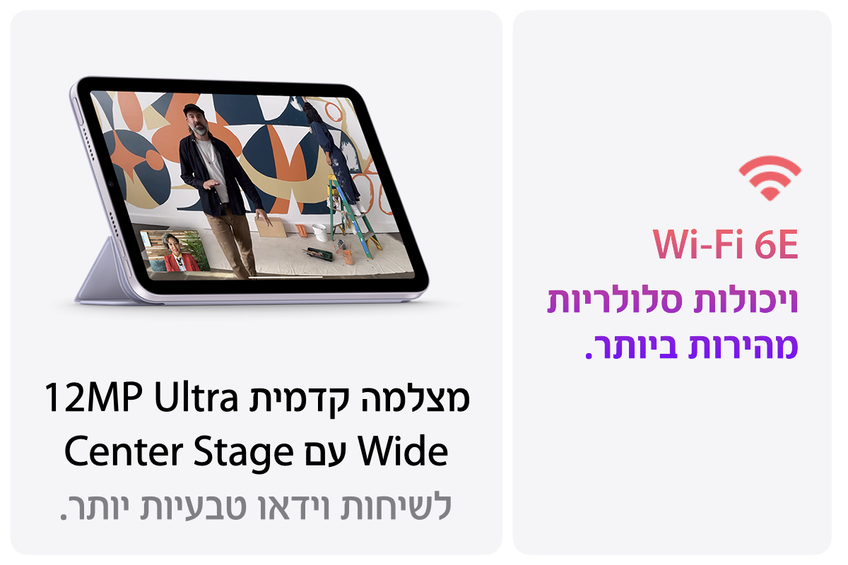 Wi‑Fi 6E  ויכולות סלולריות מהירות ביותר. מצלמה קדמית 12MP Ultra Wide עם Center Stage לשיחות וידאו טבעיות יותר.